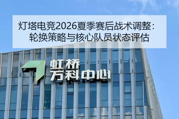 灯塔电竞2026夏季赛后战术调整：轮换策略与核心队员状态评估