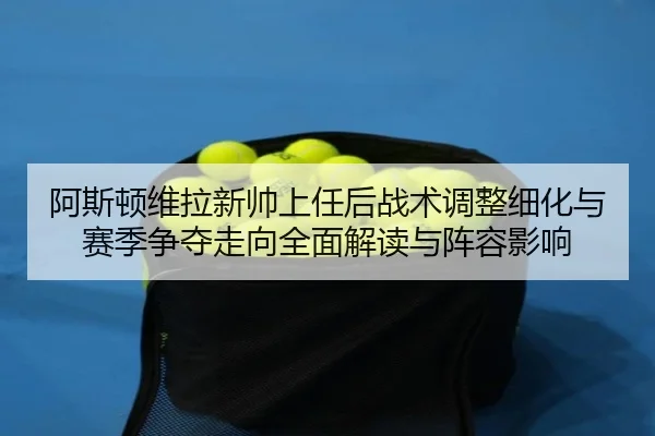 阿斯顿维拉新帅上任后战术调整细化与赛季争夺走向全面解读与阵容影响