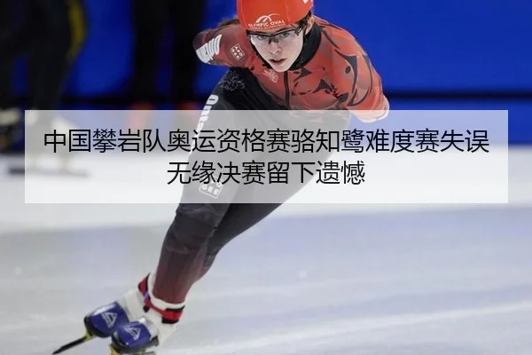 中国攀岩队奥运资格赛骆知鹭难度赛失误无缘决赛留下遗憾