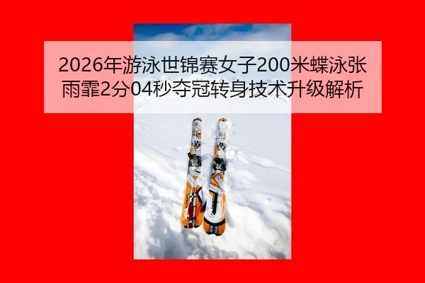 2026年游泳世锦赛女子200米蝶泳张雨霏2分04秒夺冠转身技术升级解析